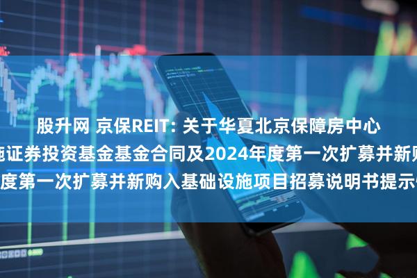 股升网 京保REIT: 关于华夏北京保障房中心租赁住房封闭式基础设施证券投资基金基金合同及2024年度第一次扩募并新购入基础设施项目招募说明书提示性公告