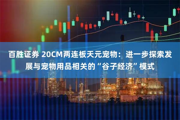 百胜证券 20CM两连板天元宠物：进一步探索发展与宠物用品相关的“谷子经济”模式