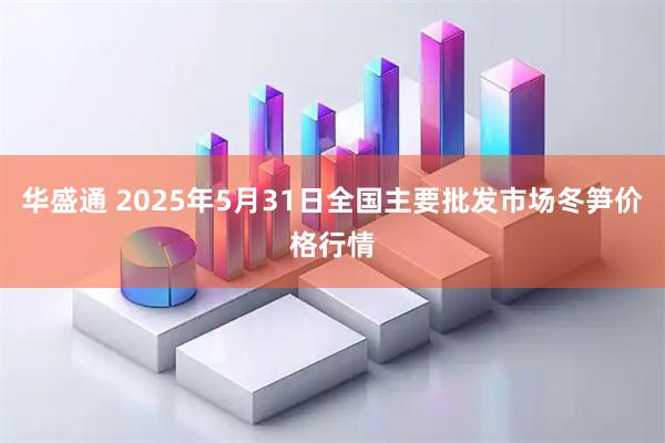 华盛通 2025年5月31日全国主要批发市场冬笋价格行情