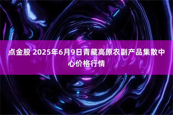 点金股 2025年6月9日青藏高原农副产品集散中心价格行情