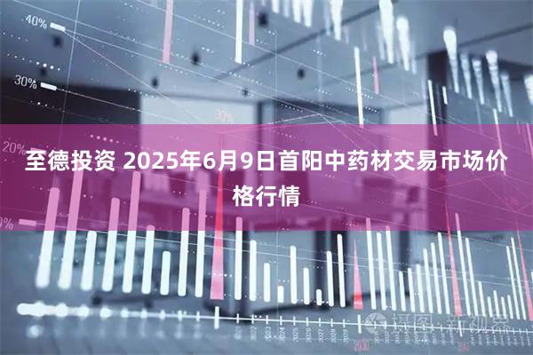 至德投资 2025年6月9日首阳中药材交易市场价格行情
