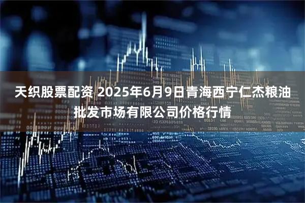 天织股票配资 2025年6月9日青海西宁仁杰粮油批发市场有限公司价格行情