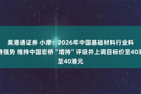 美港通证券 小摩：2026年中国基础材料行业料保持强势 维持中国宏桥“增持”评级并上调目标价至40港元