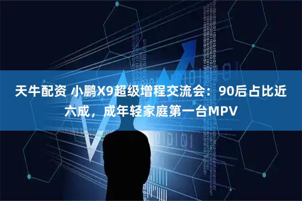 天牛配资 小鹏X9超级增程交流会：90后占比近六成，成年轻家庭第一台MPV