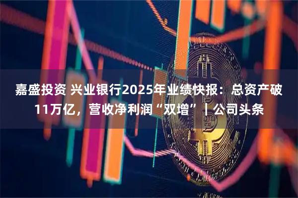嘉盛投资 兴业银行2025年业绩快报：总资产破11万亿，营收净利润“双增”｜公司头条