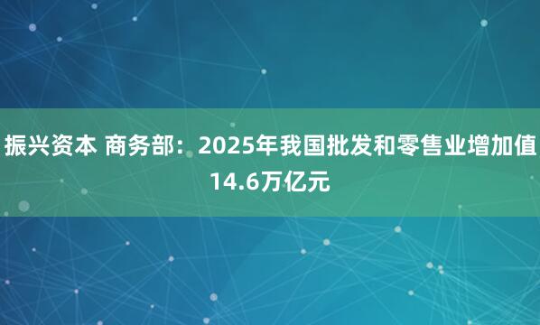 振兴资本 商务部：2025年我国批发和零售业增加值14.6万亿元
