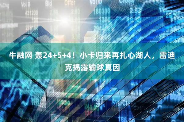 牛融网 轰24+5+4！小卡归来再扎心湖人，雷迪克揭露输球真因