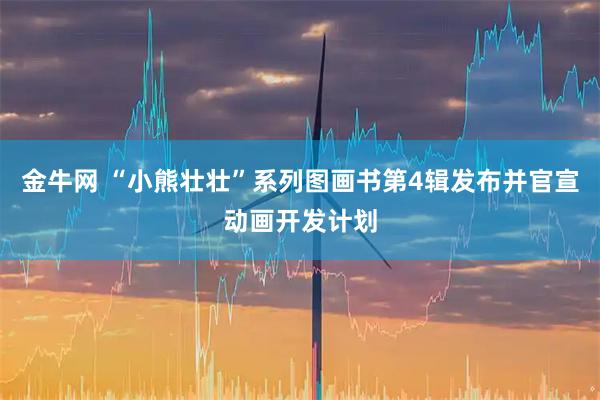金牛网 “小熊壮壮”系列图画书第4辑发布并官宣动画开发计划
