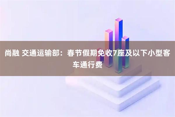尚融 交通运输部:春节假期免收7座及以下小型客车通行费