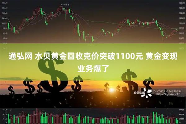 通弘网 水贝黄金回收克价突破1100元 黄金变现业务爆了