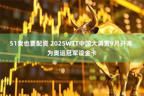 51我也要配资 2025WTT中国大满贯9月开赛 为奥运冠军设金卡