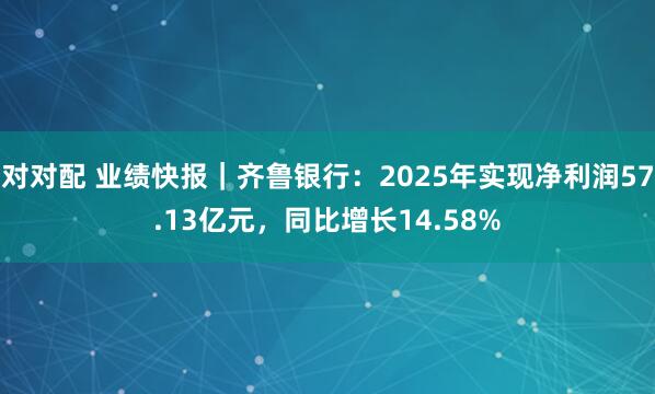 对对配 业绩快报｜齐鲁银行：2025年实现净利润57.13亿元，同比增长14.58%