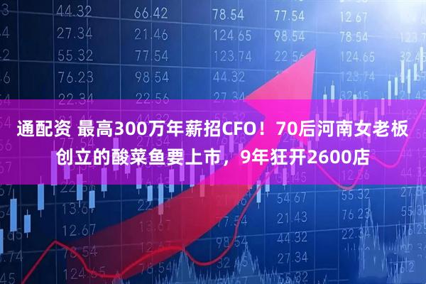 通配资 最高300万年薪招CFO！70后河南女老板创立的酸菜鱼要上市，9年狂开2600店