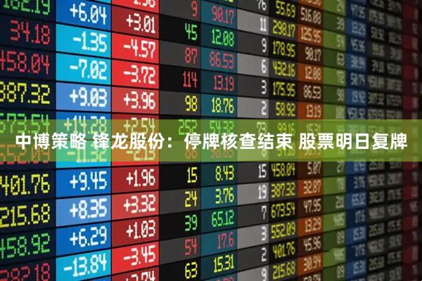 中博策略 锋龙股份：停牌核查结束 股票明日复牌