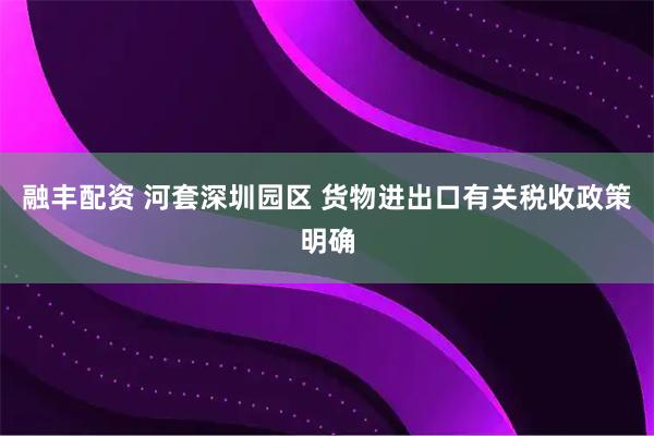 融丰配资 河套深圳园区 货物进出口有关税收政策明确