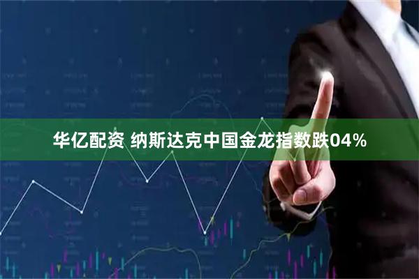 华亿配资 纳斯达克中国金龙指数跌04%