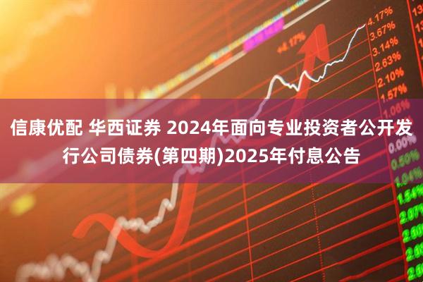 信康优配 华西证券 2024年面向专业投资者公开发行公司债券(第四期)2025年付息公告