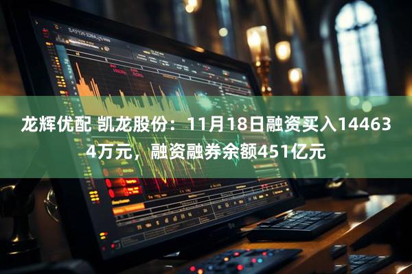 龙辉优配 凯龙股份:11月18日融资买入144634万元,融资融券余额451亿元