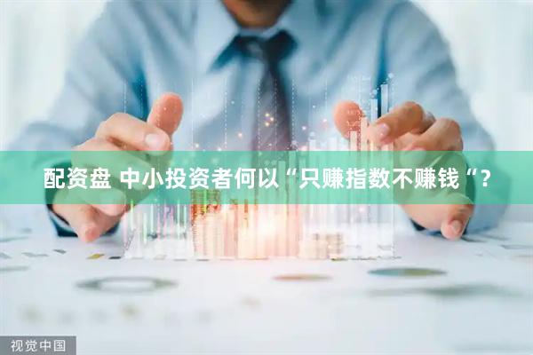 配资盘 中小投资者何以“只赚指数不赚钱“？
