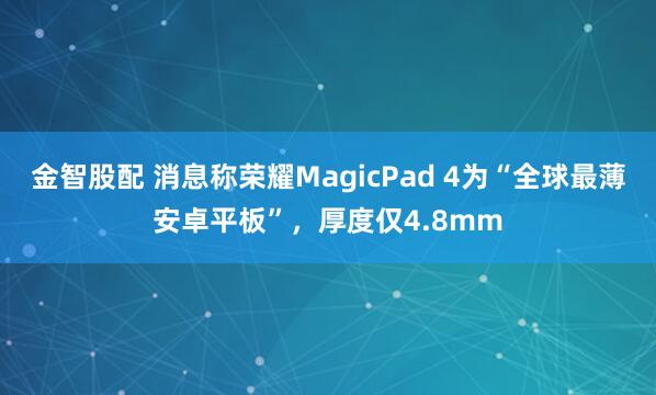 金智股配 消息称荣耀MagicPad 4为“全球最薄安卓平板”，厚度仅4.8mm