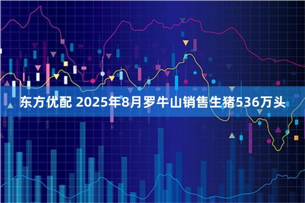 东方优配 2025年8月罗牛山销售生猪536万头
