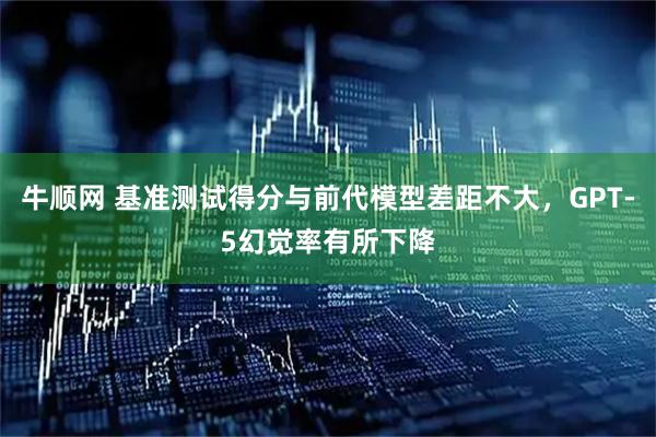 牛顺网 基准测试得分与前代模型差距不大，GPT-5幻觉率有所下降