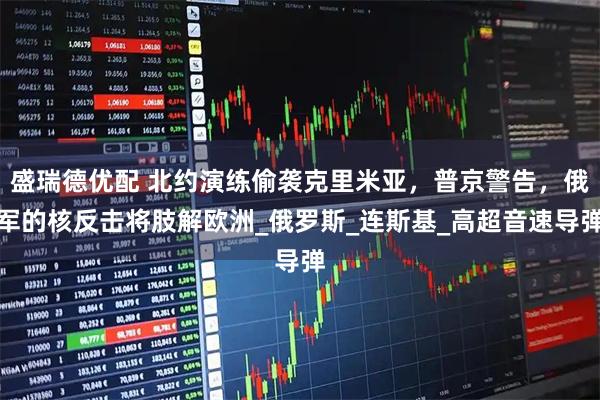 盛瑞德优配 北约演练偷袭克里米亚，普京警告，俄军的核反击将肢解欧洲_俄罗斯_连斯基_高超音速导弹