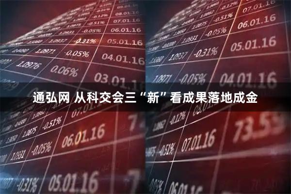 通弘网 从科交会三“新”看成果落地成金