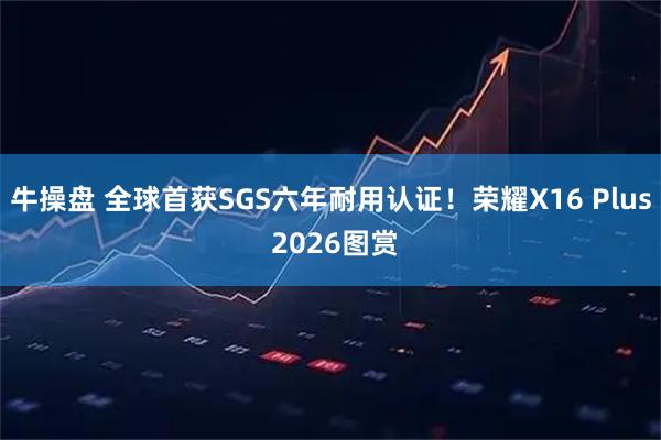 牛操盘 全球首获SGS六年耐用认证！荣耀X16 Plus 2026图赏